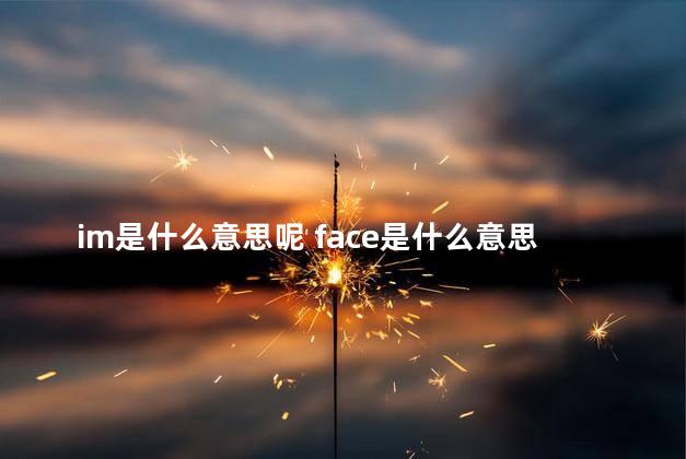 im是什么意思呢 face是什么意思
